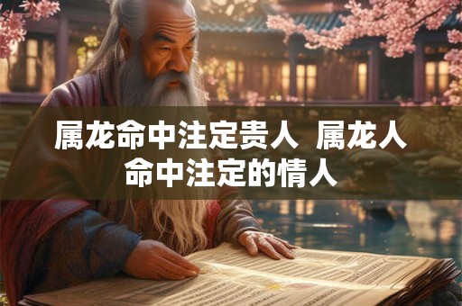 属龙命中注定贵人  属龙人命中注定的情人