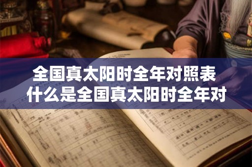 全国真太阳时全年对照表 什么是全国真太阳时全年对照表并如何使用它进行全年时区校准