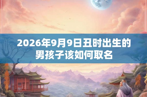 2026年9月9日丑时出生的男孩子该如何取名 2026年9月9日丑时出生的男孩子该如何取名