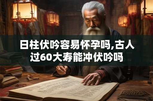 日柱伏吟容易怀孕吗,古人过60大寿能冲伏吟吗