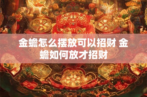 金蟾怎么摆放可以招财 金蟾如何放才招财