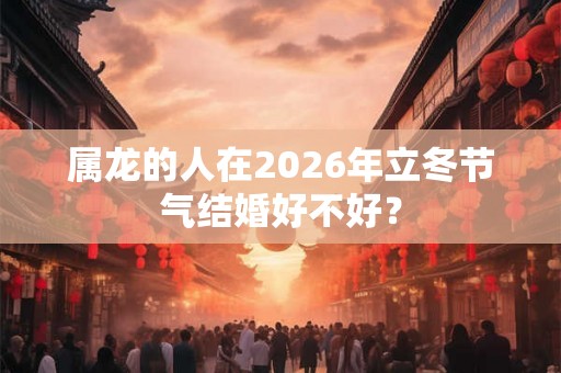 属龙的人在2026年立冬节气结婚好不好？