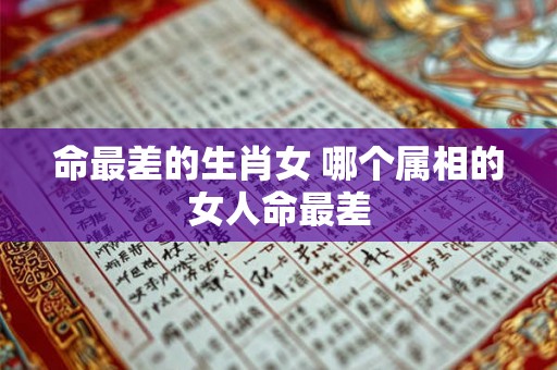 命最差的生肖女 哪个属相的女人命最差