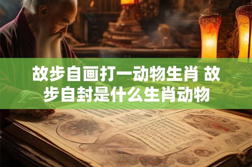 故步自画打一动物生肖 故步自封是什么生肖动物 故步自画打一动物生肖 故步自封是什么生肖动物