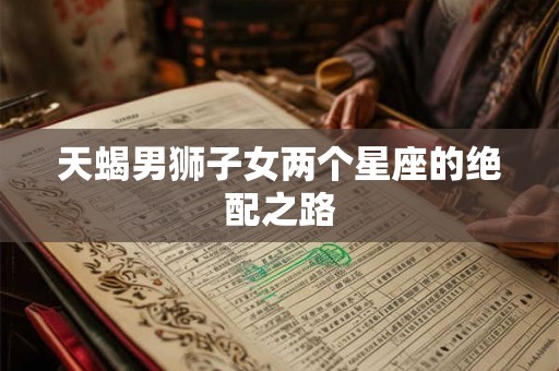 天蝎男狮子女两个星座的绝配之路