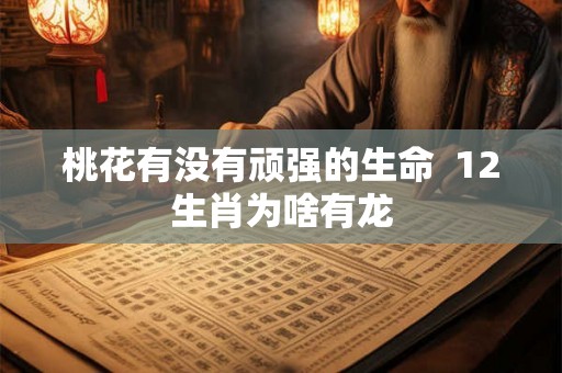 桃花有没有顽强的生命  12生肖为啥有龙