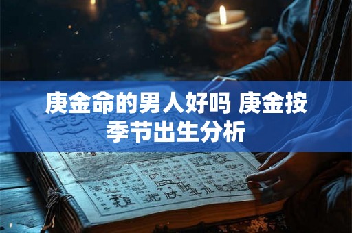 庚金命的男人好吗 庚金按季节出生分析 庚金命的男人好吗 庚金按季节出生分析
