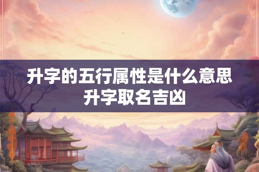 升字的五行属性是什么意思  升字取名吉凶