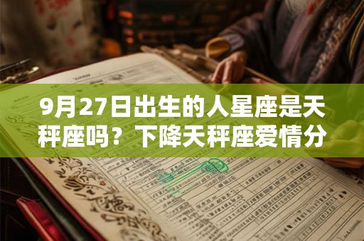 9月27日出生的人星座是天秤座吗？下降天秤座爱情分析