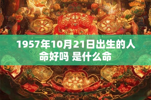 1957年10月21日出生的人命好吗 是什么命 1957年10月21日出生的人命好吗 是什么命