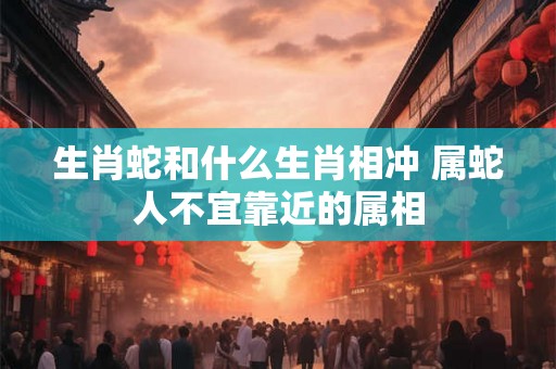 生肖蛇和什么生肖相冲 属蛇人不宜靠近的属相