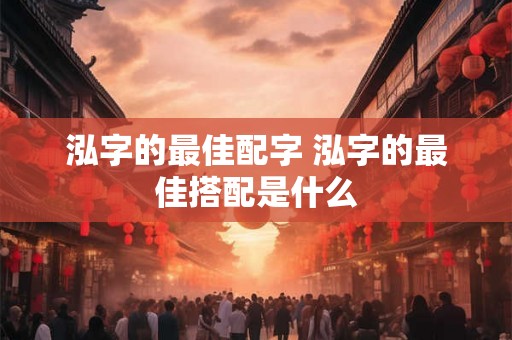 泓字的最佳配字 泓字的最佳搭配是什么 泓字的最佳配字 泓字的最佳搭配是什么