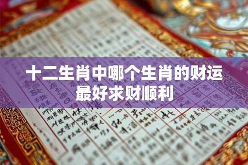 十二生肖中哪个生肖的财运最好求财顺利 十二生肖中哪个生肖的财运最好求财顺利