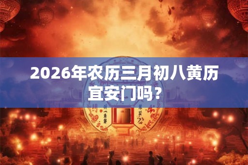 2026年农历三月初八黄历宜安门吗？