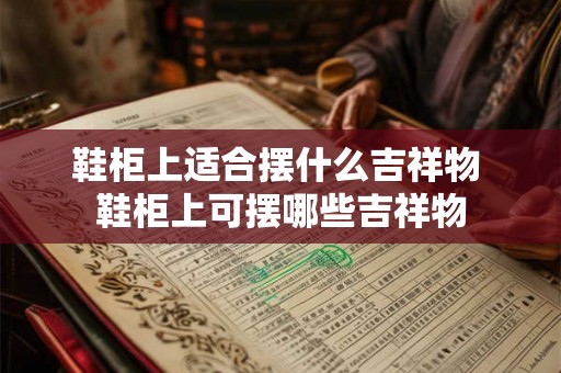 鞋柜上适合摆什么吉祥物 鞋柜上可摆哪些吉祥物