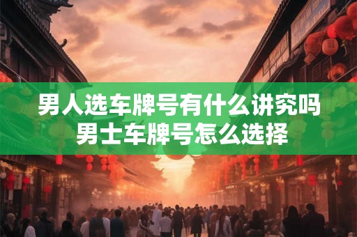 男人选车牌号有什么讲究吗 男士车牌号怎么选择