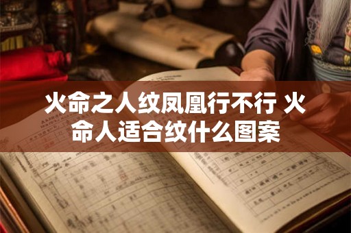火命之人纹凤凰行不行 火命人适合纹什么图案