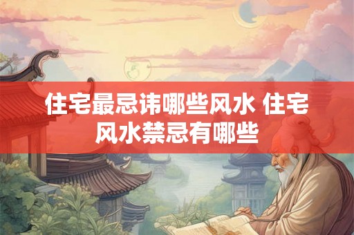 住宅最忌讳哪些风水 住宅风水禁忌有哪些 住宅最忌讳哪些风水 住宅风水禁忌有哪些
