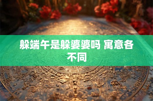 躲端午是躲婆婆吗 寓意各不同 躲端午是躲婆婆吗 寓意各不同