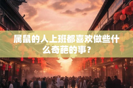 属鼠的人上班都喜欢做些什么奇葩的事？