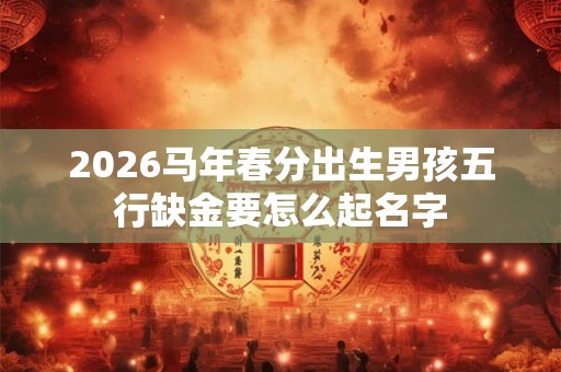2026马年春分出生男孩五行缺金要怎么起名字