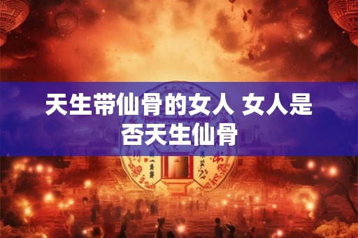 天生带仙骨的女人 女人是否天生仙骨