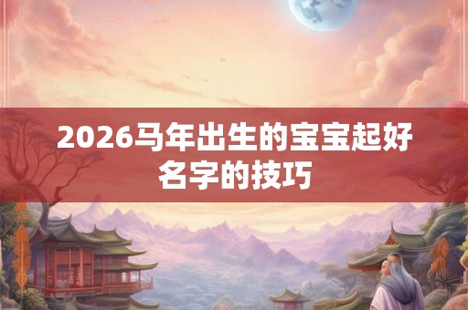 2026马年出生的宝宝起好名字的技巧 2026马年出生的宝宝起好名字的技巧