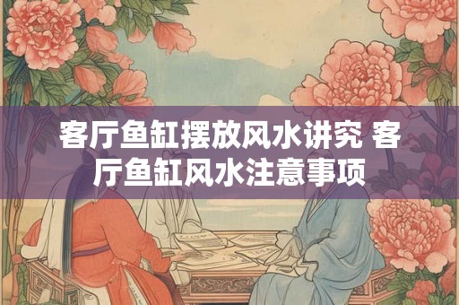 客厅鱼缸摆放风水讲究 客厅鱼缸风水注意事项