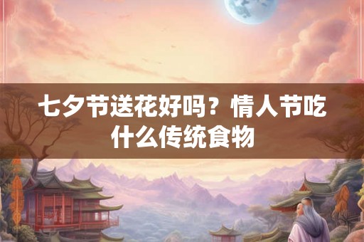 七夕节送花好吗？情人节吃什么传统食物