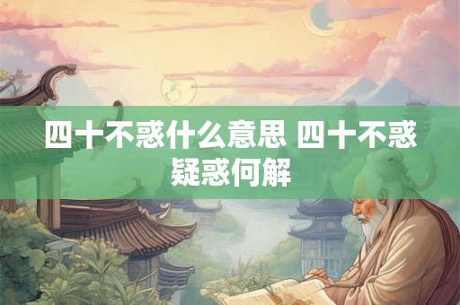 四十不惑什么意思 四十不惑疑惑何解