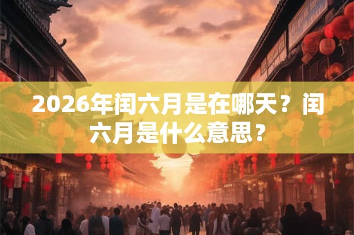 2026年闰六月是在哪天？闰六月是什么意思？
