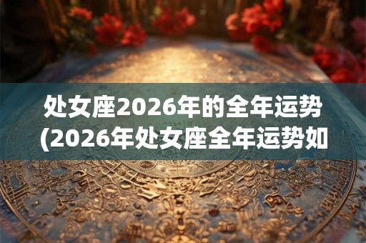 处女座2026年的全年运势(2026年处女座全年运势如何？)