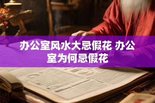 办公室风水大忌假花 办公室为何忌假花