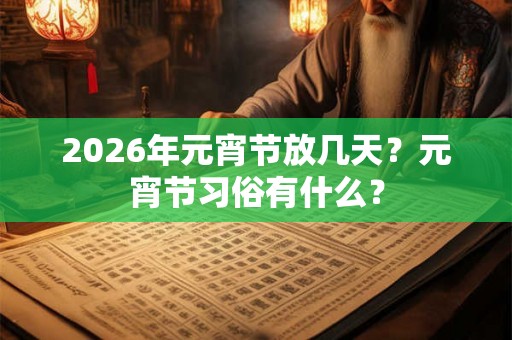2026年元宵节放几天？元宵节习俗有什么？