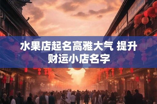 水果店起名高雅大气 提升财运小店名字