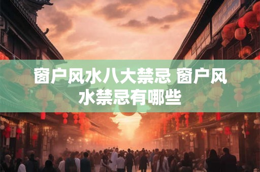 窗户风水八大禁忌 窗户风水禁忌有哪些