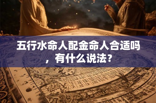 五行水命人配金命人合适吗，有什么说法？