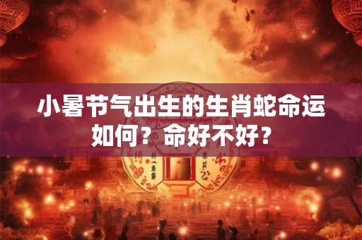 小暑节气出生的生肖蛇命运如何？命好不好？