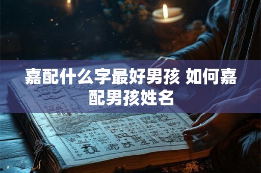 嘉配什么字最好男孩 如何嘉配男孩姓名