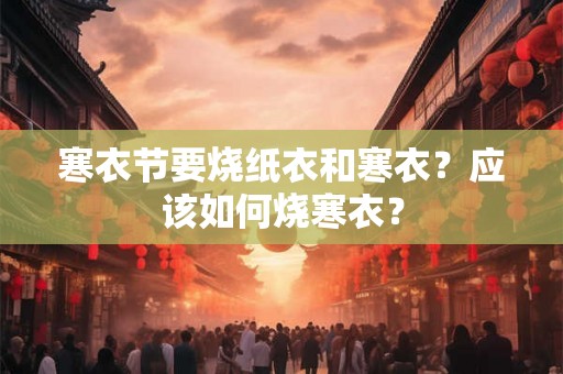 寒衣节要烧纸衣和寒衣？应该如何烧寒衣？