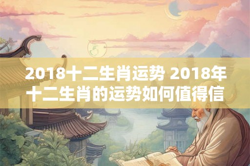 2018十二生肖运势 2018年十二生肖的运势如何值得信赖吗