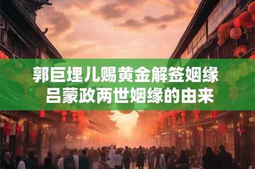 郭巨埋儿赐黄金解签姻缘  吕蒙政两世姻缘的由来