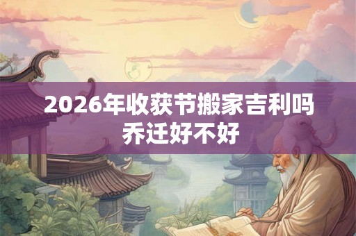 2026年收获节搬家吉利吗 乔迁好不好