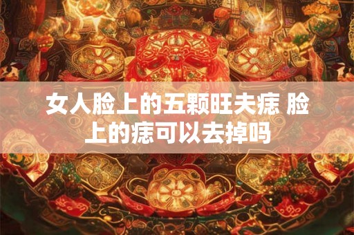 女人脸上的五颗旺夫痣 脸上的痣可以去掉吗
