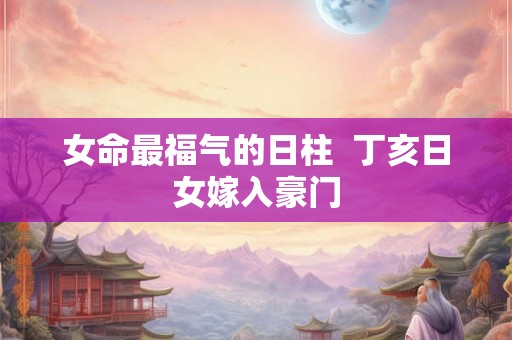 女命最福气的日柱  丁亥日女嫁入豪门