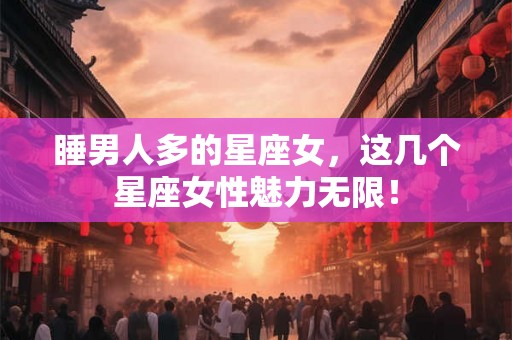 睡男人多的星座女，这几个星座女性魅力无限！