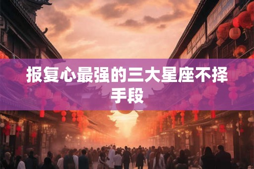 报复心最强的三大星座不择手段