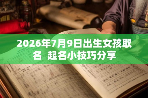 2026年7月9日出生女孩取名 起名小技巧分享 2026年7月9日出生女孩取名 起名小技巧分享