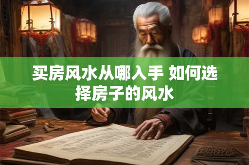买房风水从哪入手 如何选择房子的风水 买房风水从哪入手 如何选择房子的风水