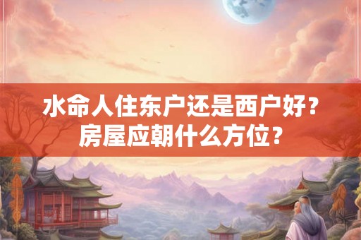 水命人住东户还是西户好?房屋应朝什么方位? 水命人住东户还是西户好?房屋应朝什么方位?